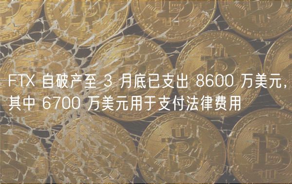 FT 自破产至 3 月底已支出 8600 万美元，其中 6700 万美元用于支付法律费用