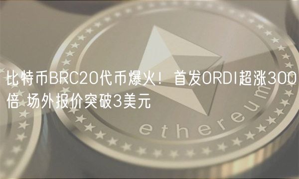 比特币BRC20代币爆火！首发ORDI超涨300倍 场外报价突破3美元