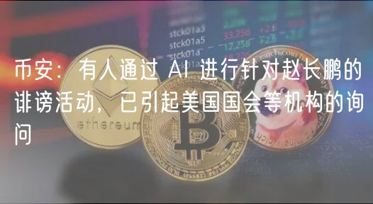 币安：有人通过 AI 进行针对赵长鹏的诽谤活动，已引起美国国会等机构的询问