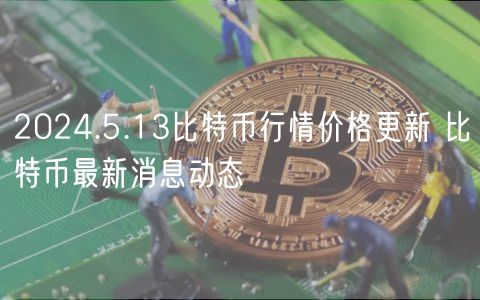 2024.5.13比特币行情价格更新 比特币最新消息动态