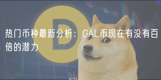 热门币种最新分析：GAL币现在有没有百倍的潜力