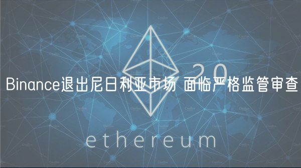 Binanc退出尼日利亚市场 面临严格监管审查