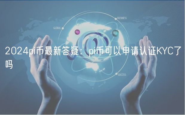 2024pi币最新答疑：pi币可以申请认证KYC了吗