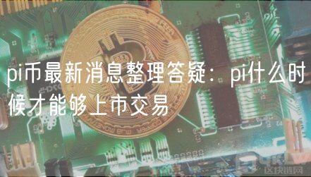 pi币最新消息整理答疑：pi什么时候才能够上市交易