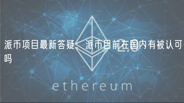派币项目最新答疑：派币目前在国内有被认可吗