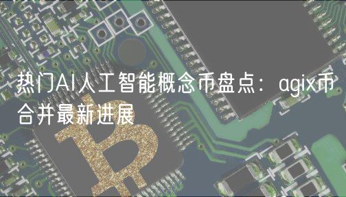 热门AI人工智能概念币盘点：agi币合并最新进展