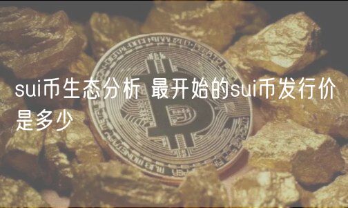 sui币生态分析 最开始的sui币发行价是多少