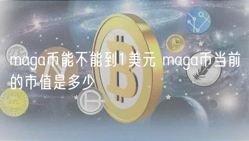 maga币能不能到1美元 maga币当前的市值是多少