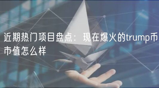近期热门项目盘点：现在爆火的trump币市值怎么样