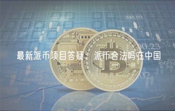 最新派币项目答疑：派币合法吗在中国