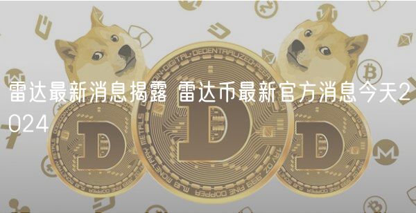 雷达最新消息揭露 雷达币最新官方消息今天2024