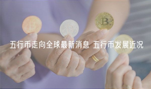 五行币走向全球最新消息 五行币发展近况