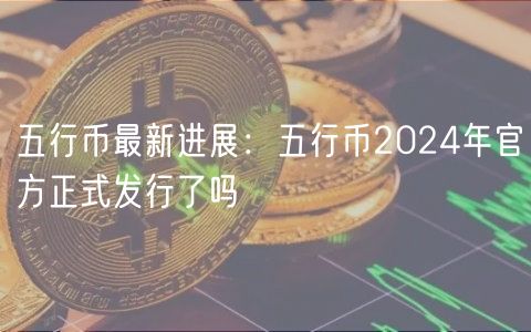 五行币最新进展：五行币2024年官方正式发行了吗
