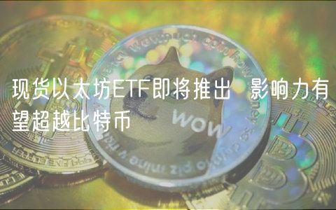 现货以太坊TF即将推出  影响力有望超越比特币