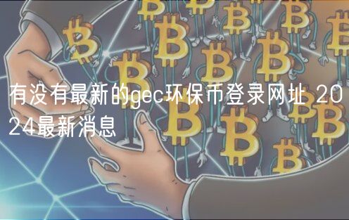 有没有最新的gc环保币登录网址 2024最新消息