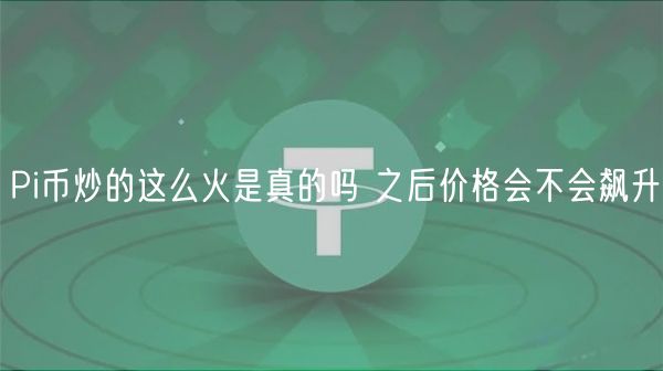 Pi币炒的这么火是真的吗 之后价格会不会飙升
