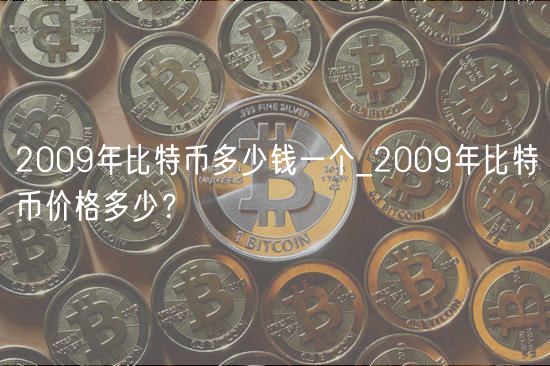 2009年比特币多少钱一个_2009年比特币价格多少？