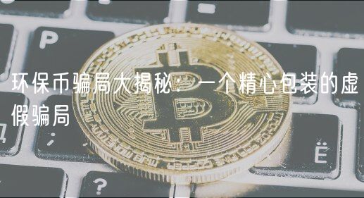 环保币骗局大揭秘：一个精心包装的虚假骗局