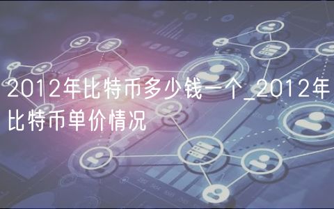 2012年比特币多少钱一个_2012年比特币单价情况