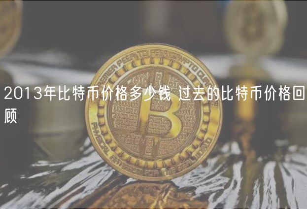 2013年比特币价格多少钱 过去的比特币价格回顾