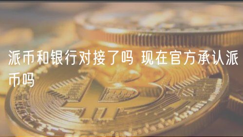 派币和银行对接了吗 现在官方承认派币吗