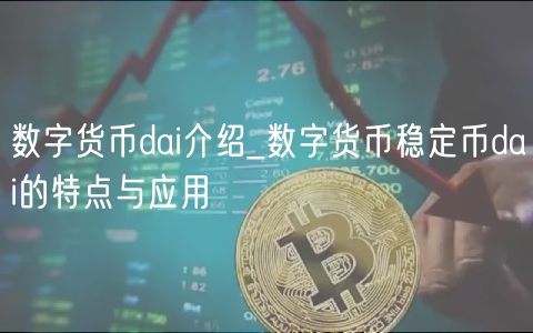 数字货币dai介绍_数字货币稳定币dai的特点与应用