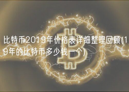比特币2019年价格表详细整理回顾 _ 19年的比特币多少钱一个