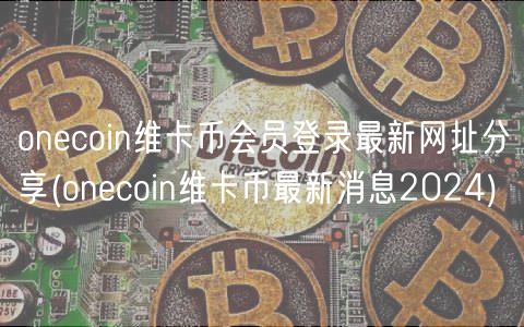oncoin维卡币会员登录最新网址分享 _ oncoin维卡币最新消息2024