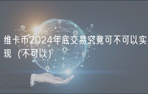 维卡币2024年底交易究竟可不可以实现（不可以）