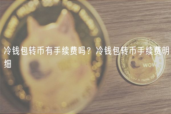 冷钱包转币有手续费吗?冷钱包转币手续费明细